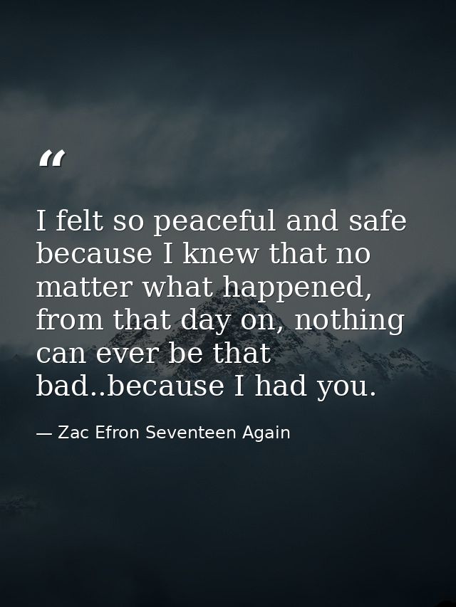 I felt so peaceful and safe because I knew that no matter what happened, from that day on, nothing can ever be that bad. — Zac Efron Seventeen Again