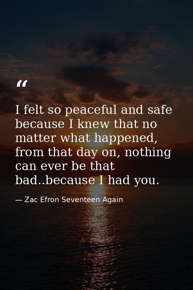 I felt so peaceful and safe because I knew that no matter what happened, from that day on, nothing can ever be that bad. — Zac Efron Seventeen Again