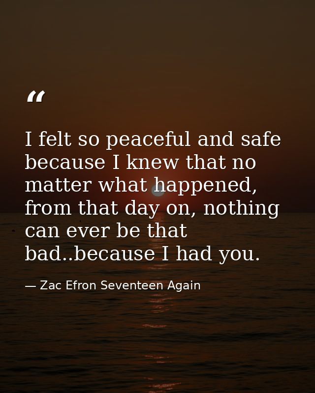 I felt so peaceful and safe because I knew that no matter what happened, from that day on, nothing can ever be that bad. — Zac Efron Seventeen Again