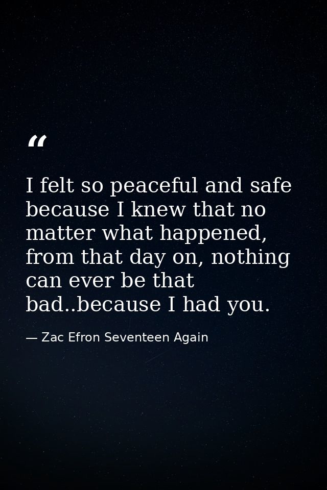 I felt so peaceful and safe because I knew that no matter what happened, from that day on, nothing can ever be that bad. — Zac Efron Seventeen Again