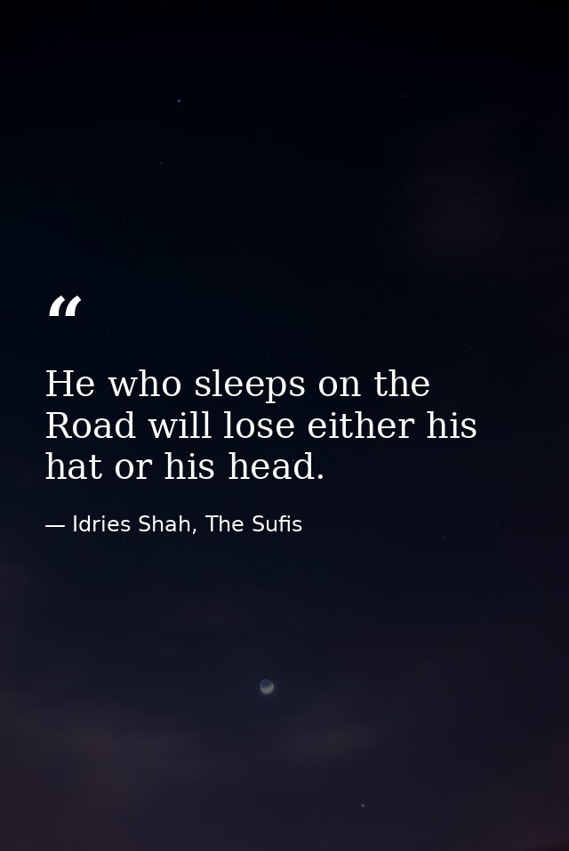 He who sleeps on the Road will lose either his hat or his head. — Idries Shah, The Sufis