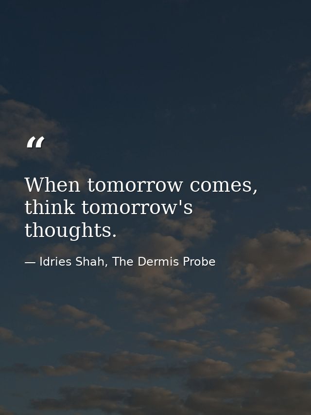 When tomorrow comes, think tomorrow's thoughts. — Idries Shah, The Dermis Probe