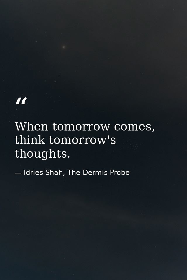 When tomorrow comes, think tomorrow's thoughts. — Idries Shah, The Dermis Probe
