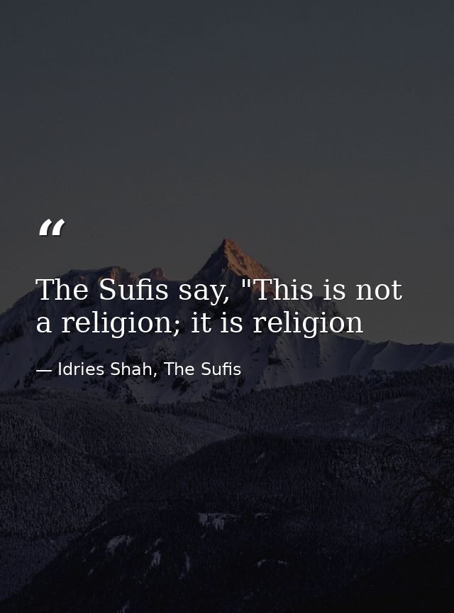 The Sufis say, "This is not a religion; it is religion — Idries Shah, The Sufis