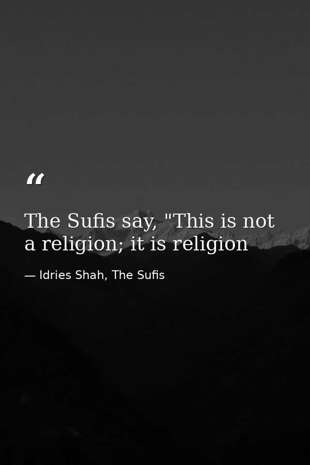 The Sufis say, "This is not a religion; it is religion — Idries Shah, The Sufis