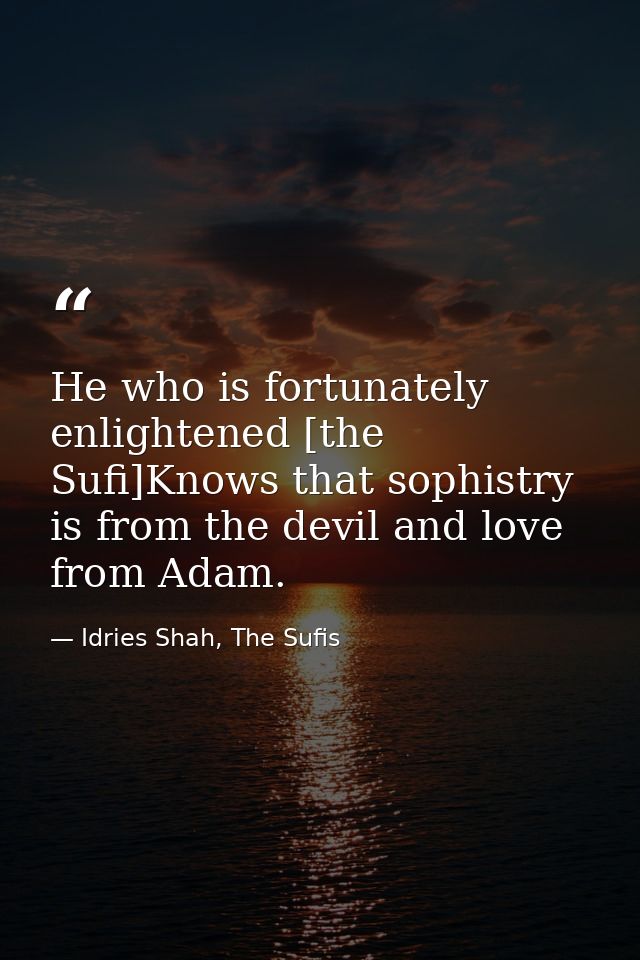 He who is fortunately enlightened [the Sufi]Knows that sophistry is from the devil and love from Adam. — Idries Shah, The Sufis
