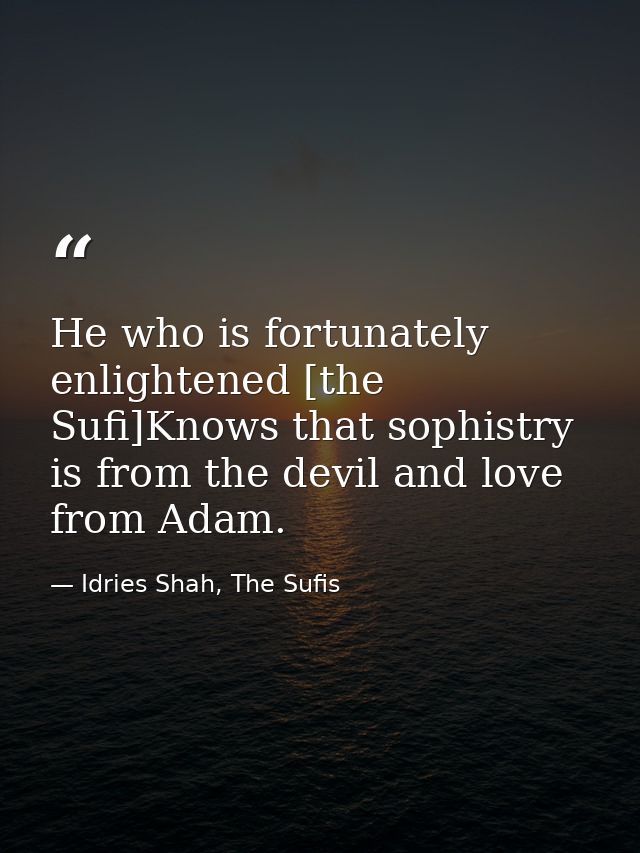 He who is fortunately enlightened [the Sufi]Knows that sophistry is from the devil and love from Adam. — Idries Shah, The Sufis