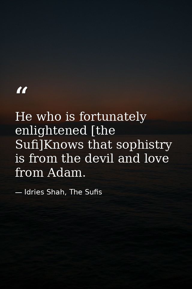 He who is fortunately enlightened [the Sufi]Knows that sophistry is from the devil and love from Adam. — Idries Shah, The Sufis