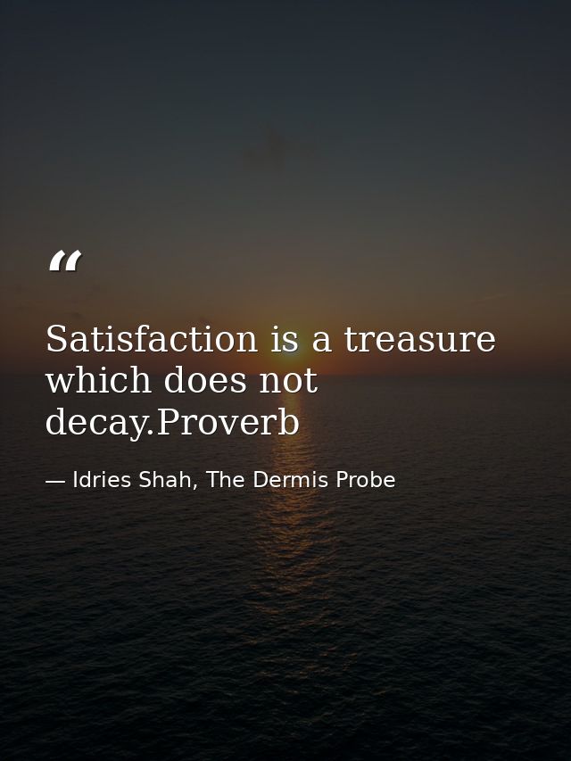 Satisfaction is a treasure which does not decay.Proverb — Idries Shah, The Dermis Probe