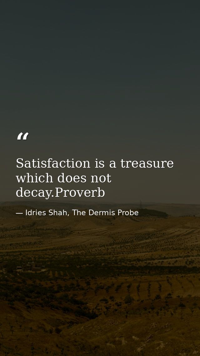 Satisfaction is a treasure which does not decay.Proverb — Idries Shah, The Dermis Probe