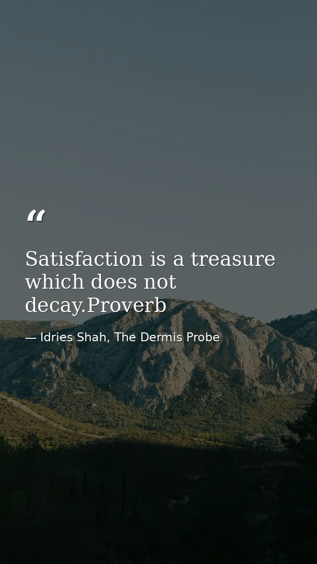 Satisfaction is a treasure which does not decay.Proverb — Idries Shah, The Dermis Probe