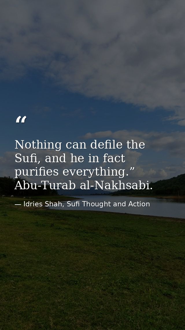 Nothing can defile the Sufi, and he in fact purifies everything.” Abu-Turab al-Nakhsabi. — Idries Shah, Sufi Thought and Action