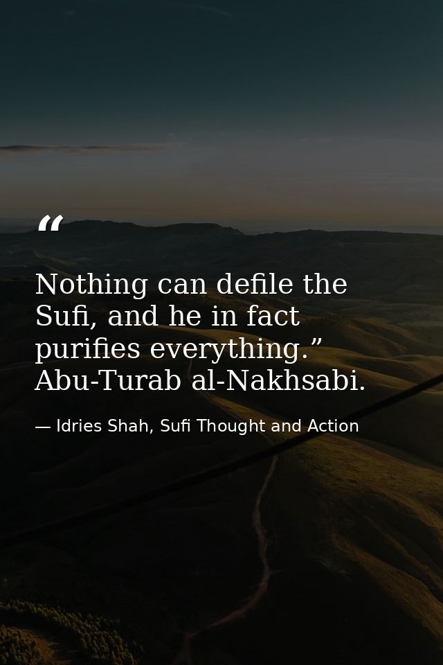 Nothing can defile the Sufi, and he in fact purifies everything.” Abu-Turab al-Nakhsabi. — Idries Shah, Sufi Thought and Action