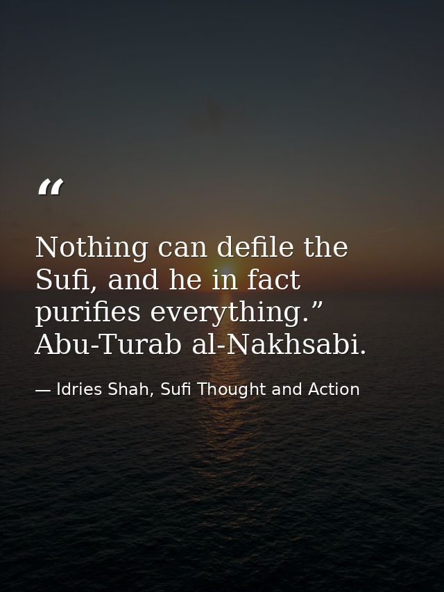 Nothing can defile the Sufi, and he in fact purifies everything.” Abu-Turab al-Nakhsabi. — Idries Shah, Sufi Thought and Action