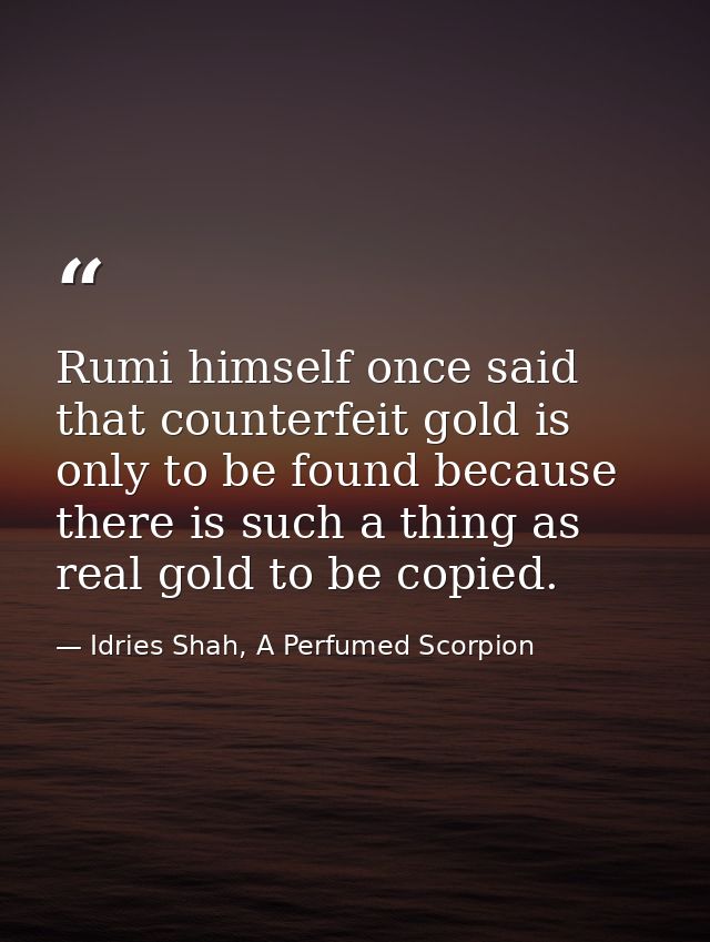Rumi himself once said that counterfeit gold is only to be found because there is such a thing as real gold to be copied — Idries Shah, A Perfumed Scorpion