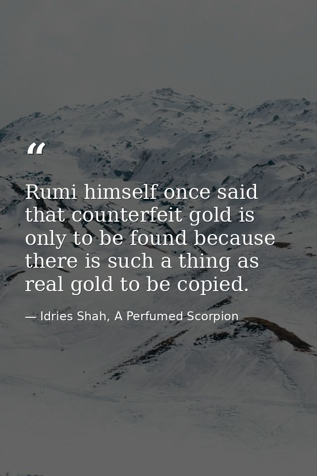 Rumi himself once said that counterfeit gold is only to be found because there is such a thing as real gold to be copied — Idries Shah, A Perfumed Scorpion