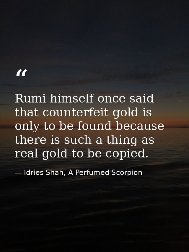 Rumi himself once said that counterfeit gold is only to be found because there is such a thing as real gold to be copied — Idries Shah, A Perfumed Scorpion