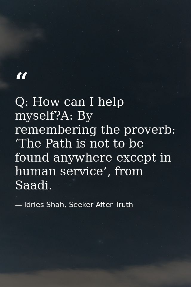 Q: How can I help myself?A: By remembering the proverb: ‘The Path is not to be found anywhere except in human service’,  — Idries Shah, Seeker After Truth