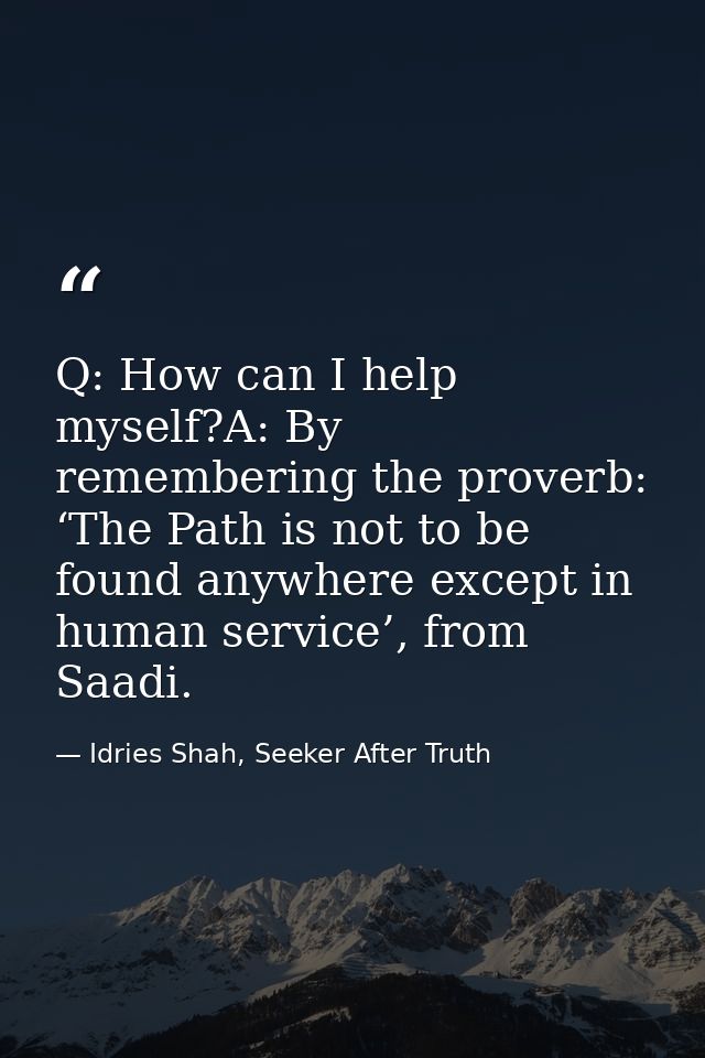 Q: How can I help myself?A: By remembering the proverb: ‘The Path is not to be found anywhere except in human service’,  — Idries Shah, Seeker After Truth