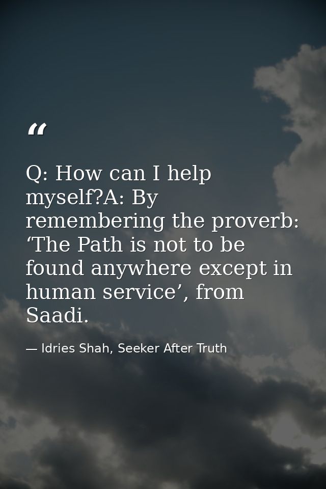 Q: How can I help myself?A: By remembering the proverb: ‘The Path is not to be found anywhere except in human service’,  — Idries Shah, Seeker After Truth