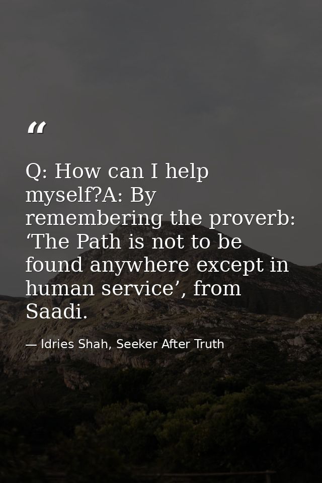 Q: How can I help myself?A: By remembering the proverb: ‘The Path is not to be found anywhere except in human service’,  — Idries Shah, Seeker After Truth