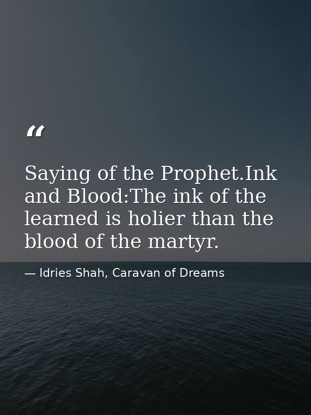 Saying of the Prophet.Ink and Blood:The ink of the learned is holier than the blood of the martyr. — Idries Shah, Caravan of Dreams