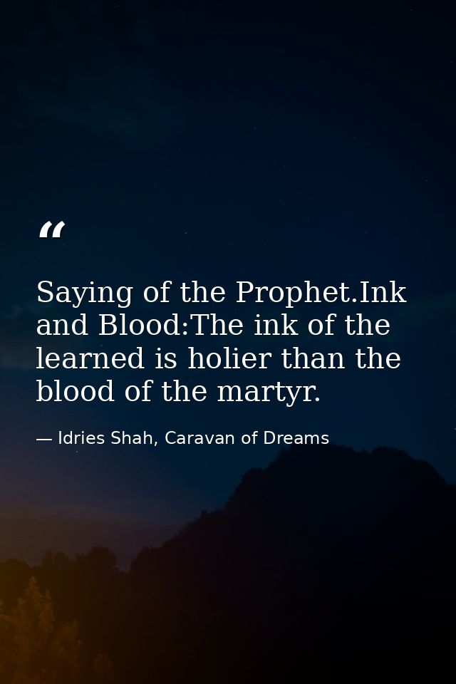 Saying of the Prophet.Ink and Blood:The ink of the learned is holier than the blood of the martyr. — Idries Shah, Caravan of Dreams