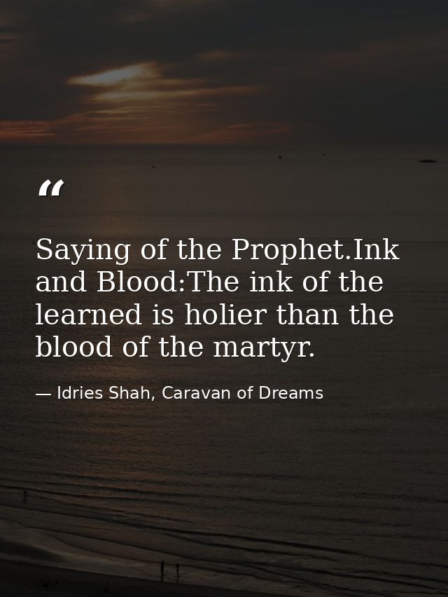 Saying of the Prophet.Ink and Blood:The ink of the learned is holier than the blood of the martyr. — Idries Shah, Caravan of Dreams