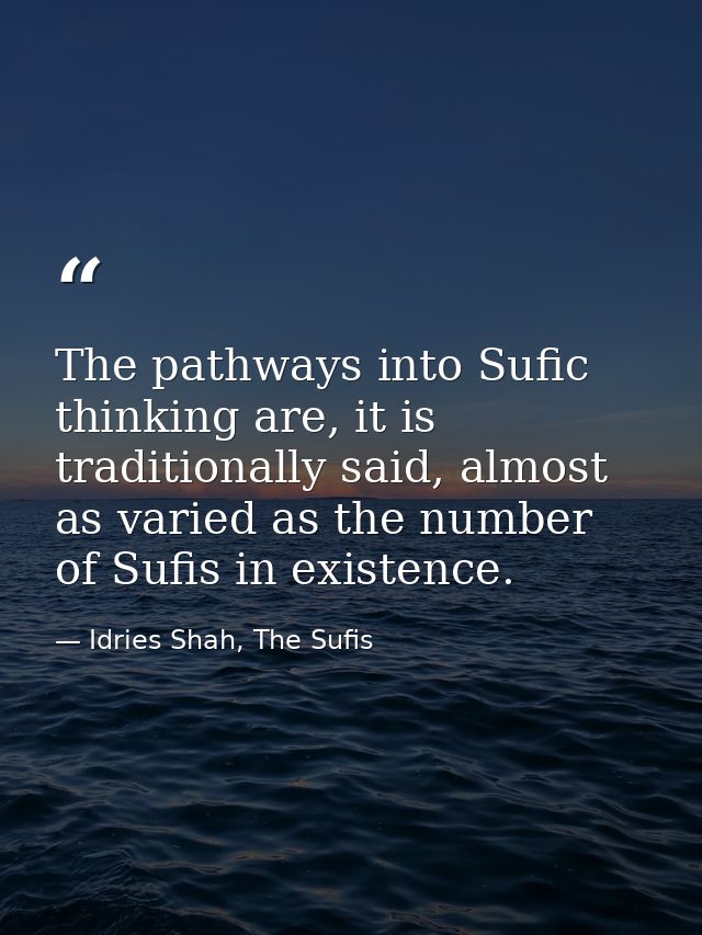 The pathways into Sufic thinking are, it is traditionally said, almost as varied as the number of Sufis in existence. — Idries Shah, The Sufis