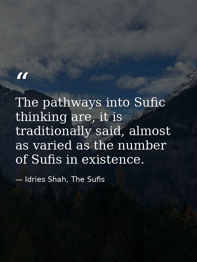 The pathways into Sufic thinking are, it is traditionally said, almost as varied as the number of Sufis in existence. — Idries Shah, The Sufis