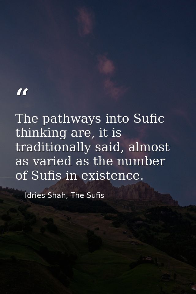 The pathways into Sufic thinking are, it is traditionally said, almost as varied as the number of Sufis in existence. — Idries Shah, The Sufis