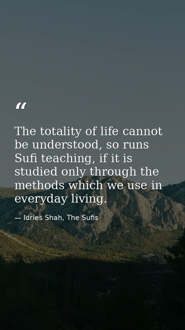 The totality of life cannot be understood, so runs Sufi teaching, if it is studied only through the methods which we use — Idries Shah, The Sufis