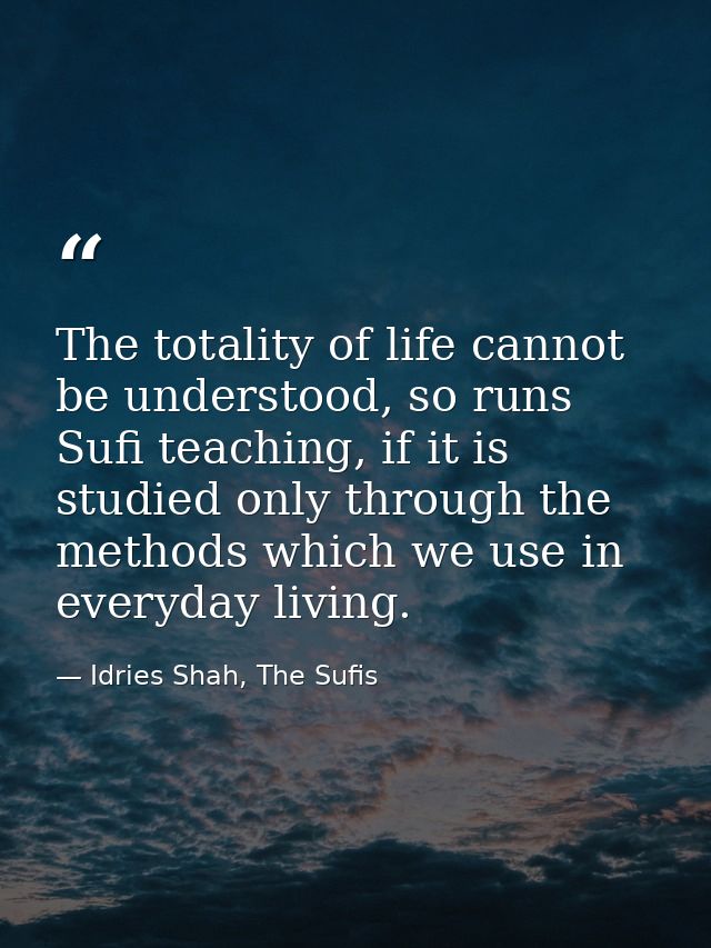 The totality of life cannot be understood, so runs Sufi teaching, if it is studied only through the methods which we use — Idries Shah, The Sufis