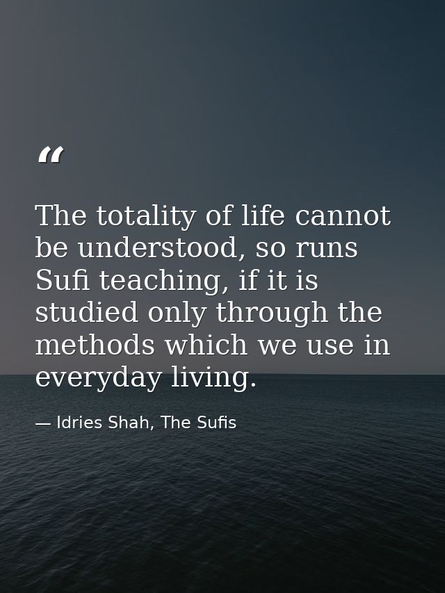 The totality of life cannot be understood, so runs Sufi teaching, if it is studied only through the methods which we use — Idries Shah, The Sufis