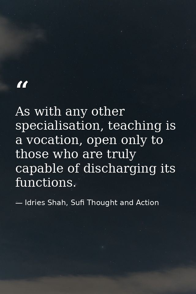 As with any other specialisation, teaching is a vocation, open only to those who are truly capable of discharging its fu — Idries Shah, Sufi Thought and Action