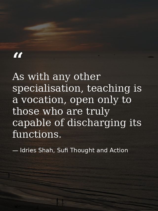 As with any other specialisation, teaching is a vocation, open only to those who are truly capable of discharging its fu — Idries Shah, Sufi Thought and Action
