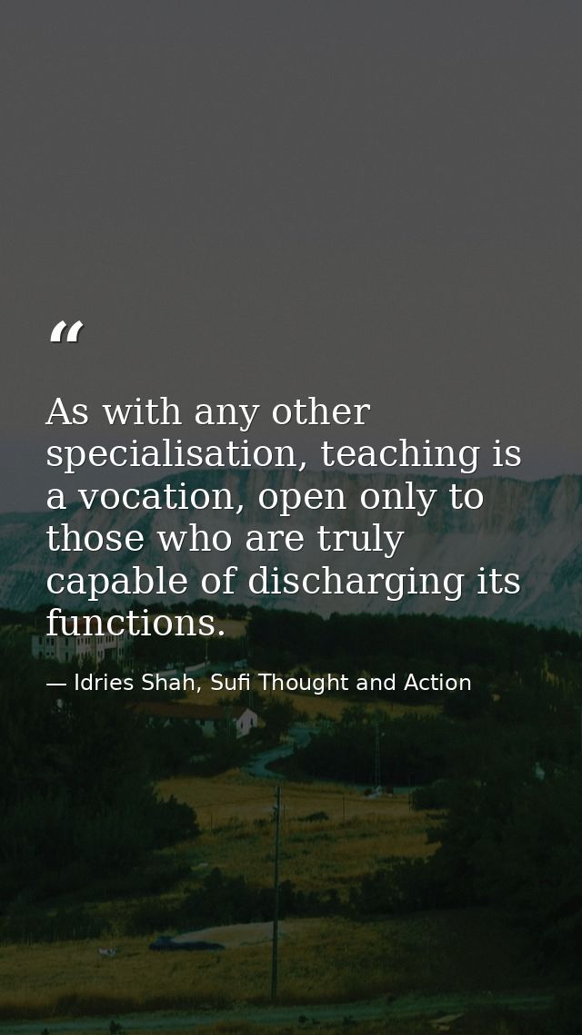 As with any other specialisation, teaching is a vocation, open only to those who are truly capable of discharging its fu — Idries Shah, Sufi Thought and Action