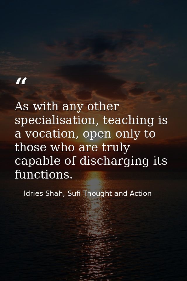 As with any other specialisation, teaching is a vocation, open only to those who are truly capable of discharging its fu — Idries Shah, Sufi Thought and Action