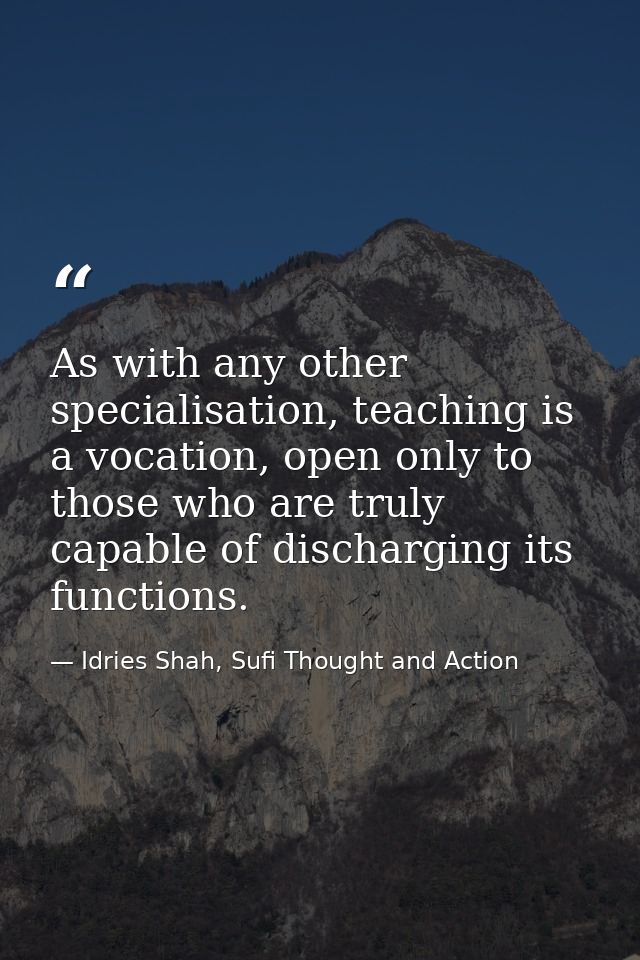 As with any other specialisation, teaching is a vocation, open only to those who are truly capable of discharging its fu — Idries Shah, Sufi Thought and Action