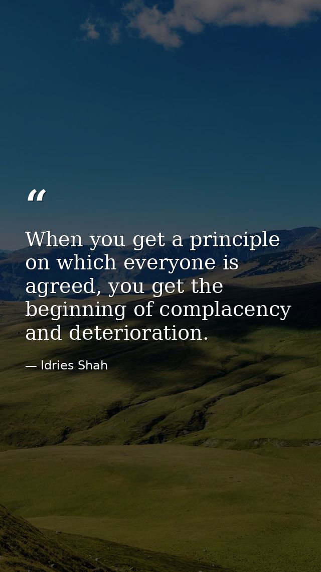 When you get a principle on which everyone is agreed, you get the beginning of complacency and deterioration. — Idries Shah