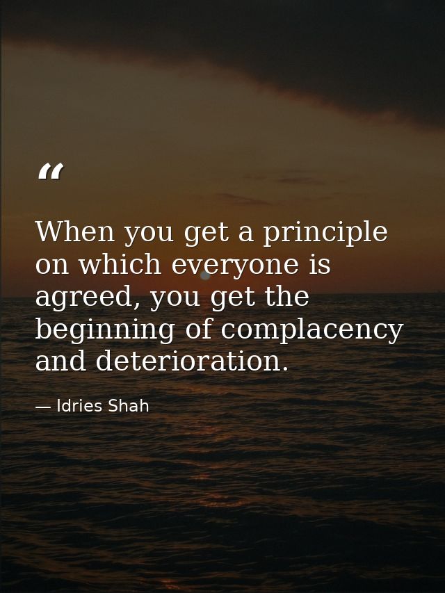 When you get a principle on which everyone is agreed, you get the beginning of complacency and deterioration. — Idries Shah
