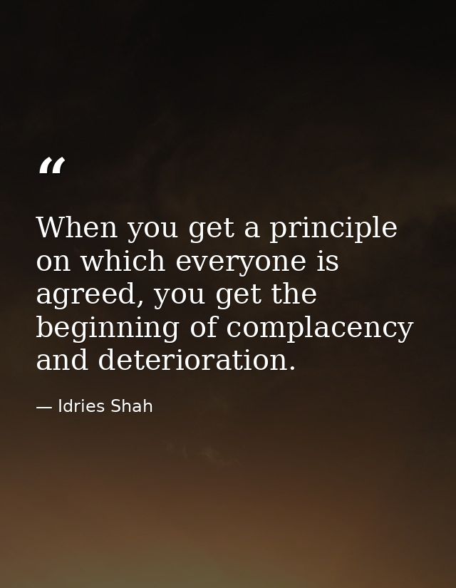 When you get a principle on which everyone is agreed, you get the beginning of complacency and deterioration. — Idries Shah