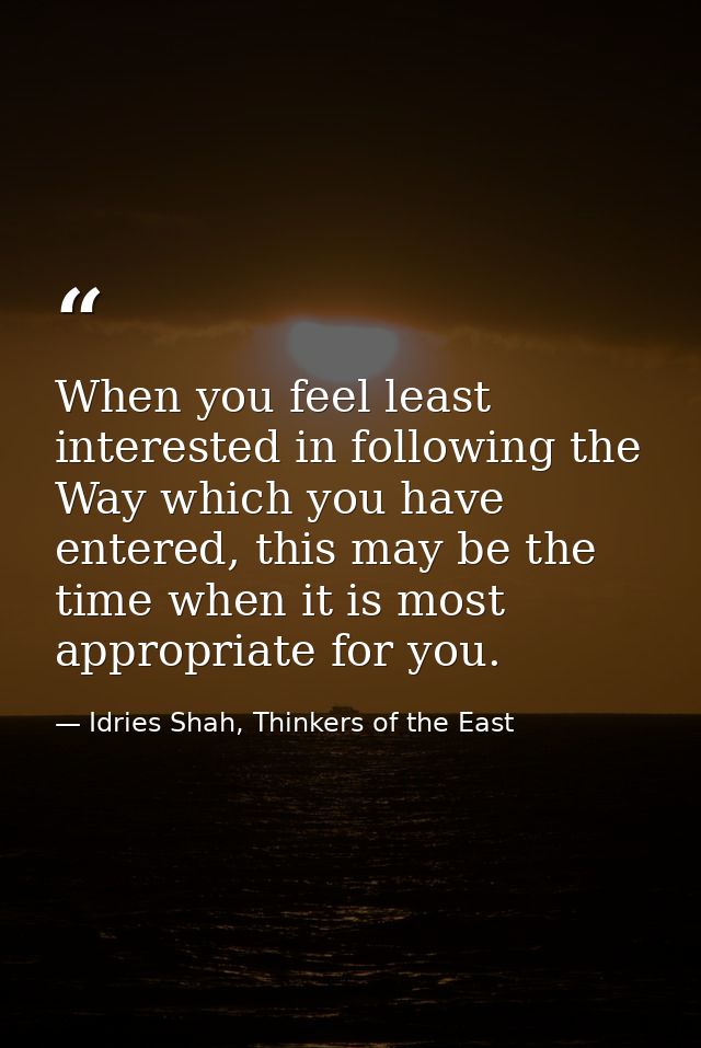 When you feel least interested in following the Way which you have entered, this may be the time when it is most appropr — Idries Shah, Thinkers of the East