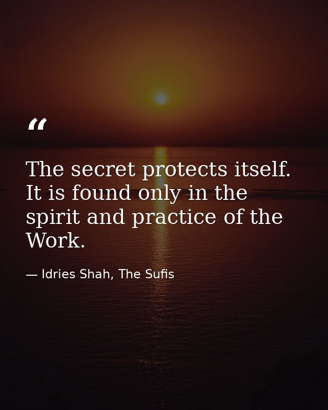 The secret protects itself. It is found only in the spirit and practice of the Work. — Idries Shah, The Sufis