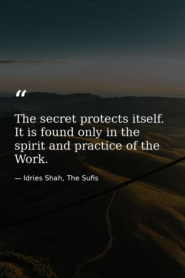The secret protects itself. It is found only in the spirit and practice of the Work. — Idries Shah, The Sufis