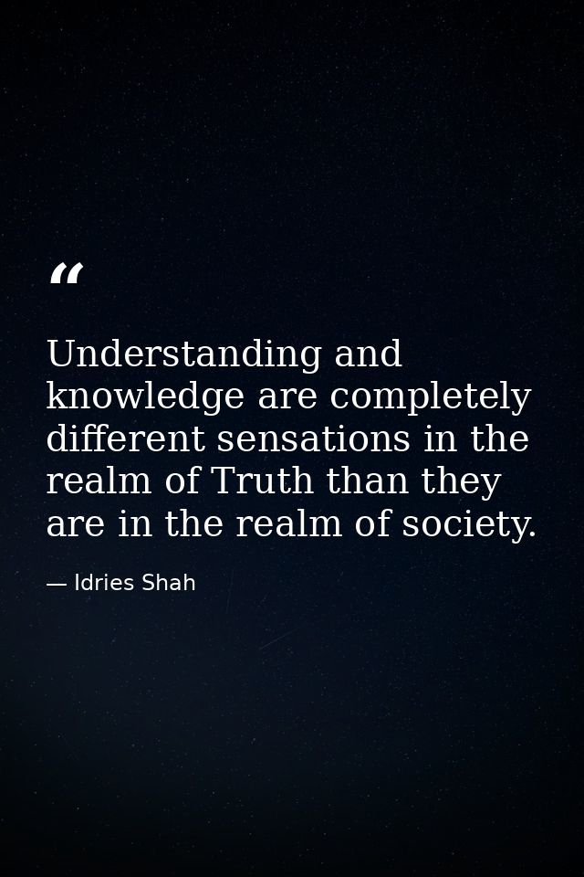 Understanding and knowledge are completely different sensations in the realm of Truth than they are in the realm of soci — Idries Shah
