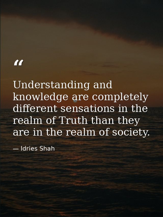 Understanding and knowledge are completely different sensations in the realm of Truth than they are in the realm of soci — Idries Shah