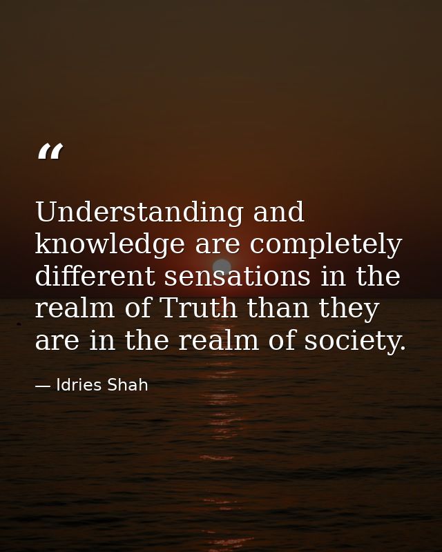 Understanding and knowledge are completely different sensations in the realm of Truth than they are in the realm of soci — Idries Shah
