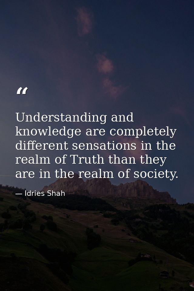Understanding and knowledge are completely different sensations in the realm of Truth than they are in the realm of soci — Idries Shah