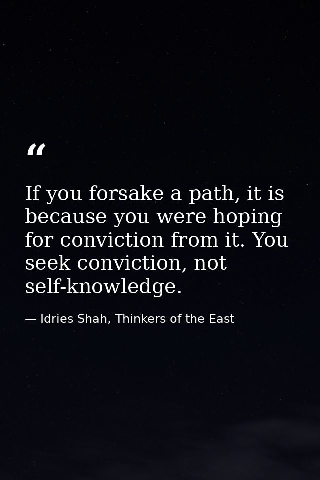 If you forsake a path, it is because you were hoping for conviction from it. You seek conviction, not self-knowledge. — Idries Shah, Thinkers of the East